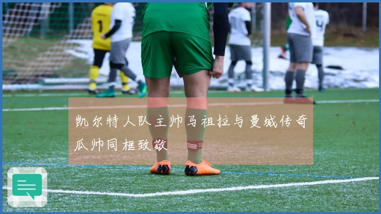 凯尔特人队主帅马祖拉与曼城传奇瓜帅同框致敬