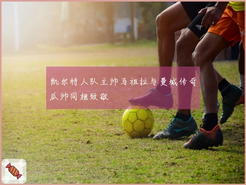 凯尔特人队主帅马祖拉与曼城传奇瓜帅同框致敬